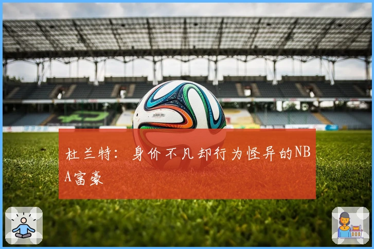 杜兰特：身价不凡却行为怪异的NBA富豪