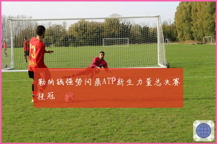 勒纳钱强势问鼎ATP新生力量总决赛桂冠