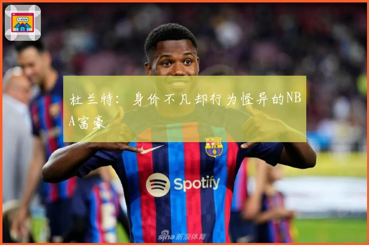 杜兰特：身价不凡却行为怪异的NBA富豪