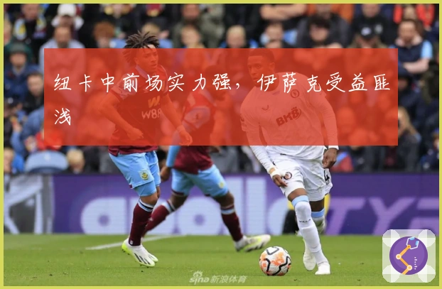 纽卡中前场实力强，伊萨克受益匪浅