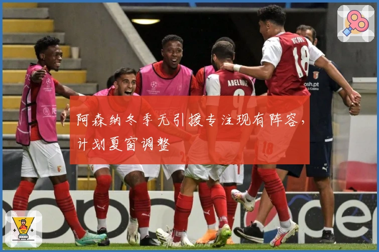 阿森纳冬季无引援专注现有阵容，计划夏窗调整