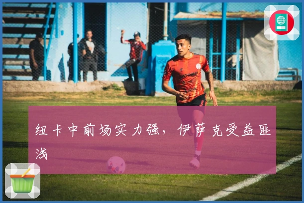 纽卡中前场实力强，伊萨克受益匪浅