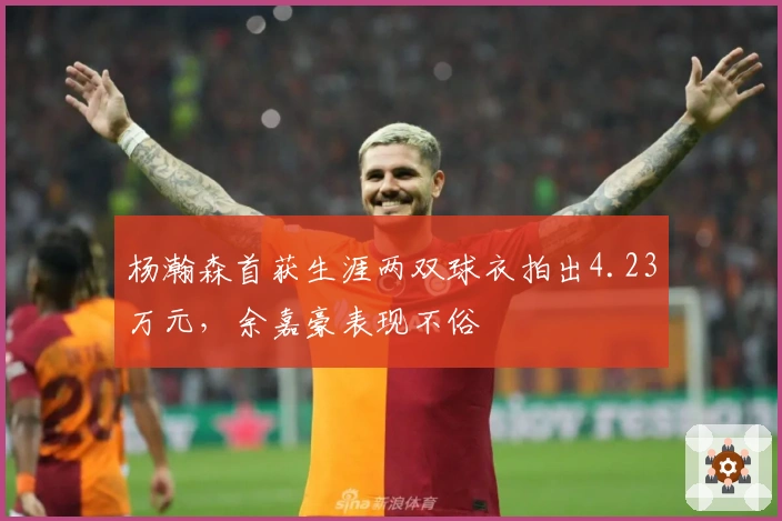 杨瀚森首获生涯两双球衣拍出4.23万元，余嘉豪表现不俗