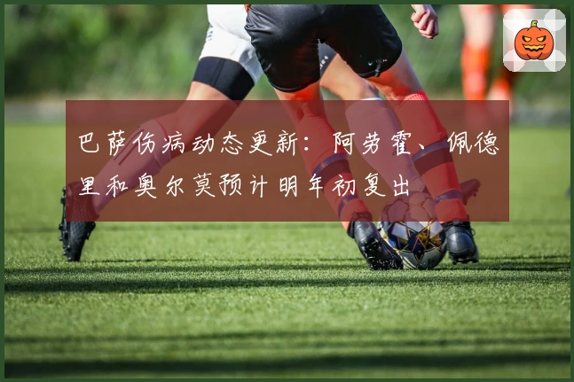 巴萨伤病动态更新：阿劳霍、佩德里和奥尔莫预计明年初复出